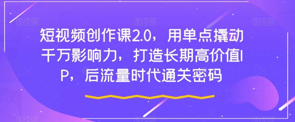 短视频创作课2.0，用单点撬动千万影响力，打造长期高价值IP，后流量时代通关密码-知芽创业社