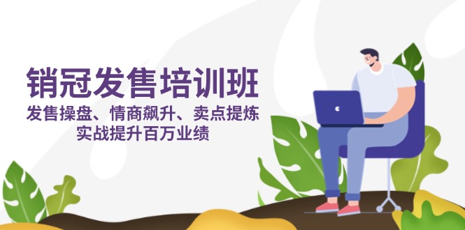 销冠 发售培训班：发售 操盘+情商 飙升+卖点 提炼，实战提升百万业绩-知芽创业社