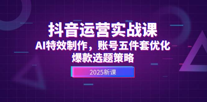 抖音运营实战课，AI特效制作，账号五件套优化，爆款选题策略-知芽创业社