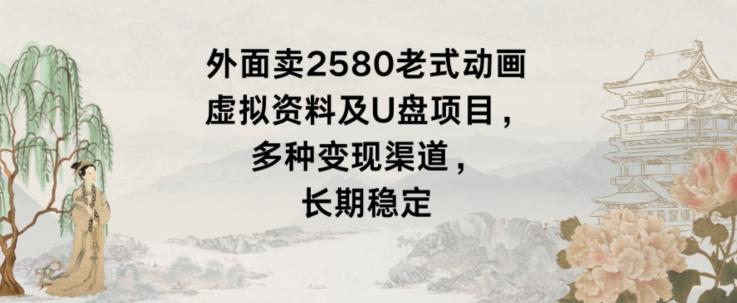 外面卖2580老式动画虚拟资料及U盘项目，多种变现渠道，长期稳定-知芽创业社