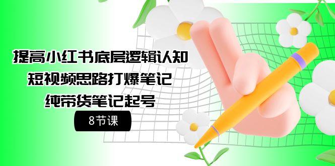 (9840期)提高小红书底层逻辑认知+短视频思路打爆笔记+纯带货笔记起号(8节课)-知芽创业社