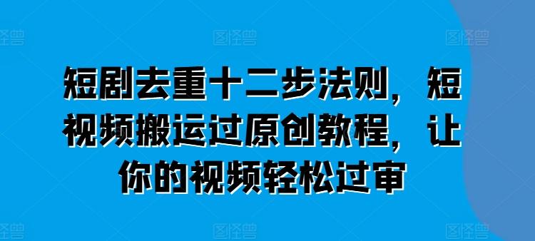 短剧去重十二步法则,短视频搬运过原创教程,让你的视频轻松过审-知芽创业社