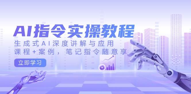 AI指令实战课，生成式AI深度讲解与应用，课程+案例，笔记指令随意享(更新)-知芽创业社