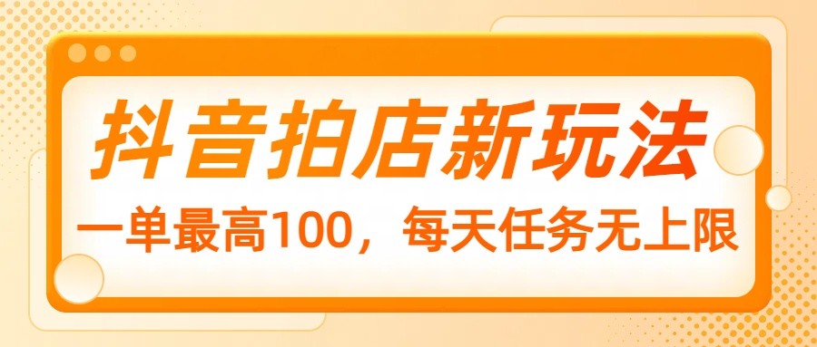 抖音拍店新玩法，一单最高100，每天任务无上限-知芽创业社