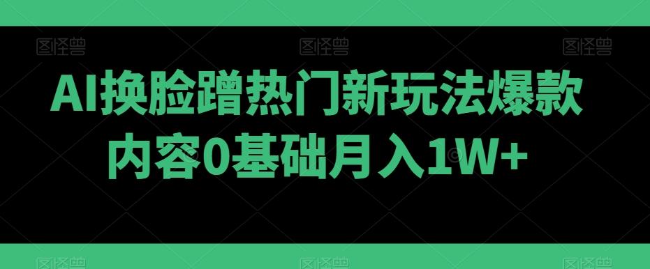 AI换脸蹭热门新玩法爆款内容0基础月入1W+-知芽创业社