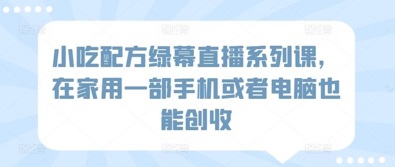 小吃配方绿幕直播系列课，在家用一部手机或者电脑也能创收-知芽创业社
