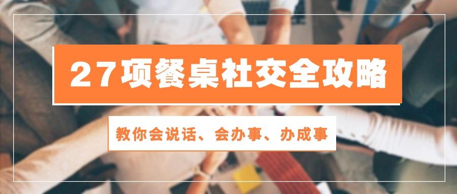 27项 餐桌社交全攻略：教你会说话、会办事、办成事(28节课-知芽创业社