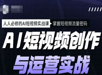 AI短视频创作与运营实战课程，人人必修的AI短视频实战课，掌握短视频流量密码-知芽创业社