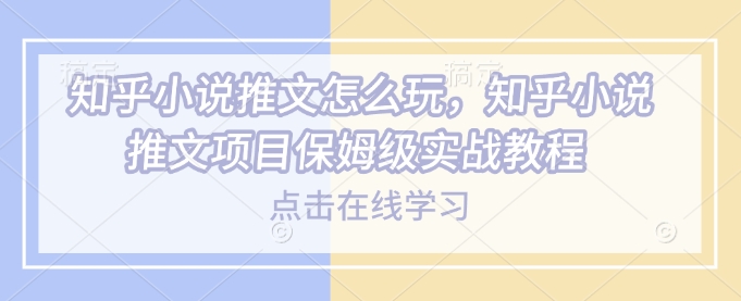 知乎小说推文怎么玩，知乎小说推文项目保姆级实战教程-知芽创业社