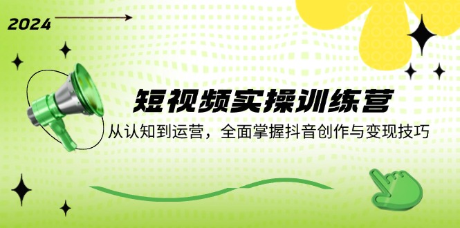 短视频实操训练营：从认知到运营，全面掌握抖音创作与变现技巧-知芽创业社