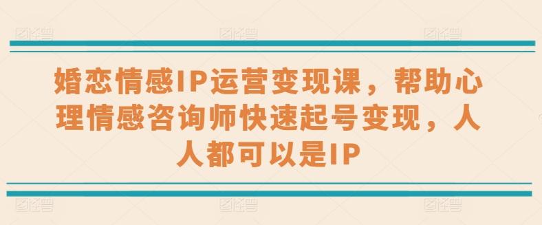 婚恋情感IP运营变现课，帮助心理情感咨询师快速起号变现，人人都可以是IP-知芽创业社