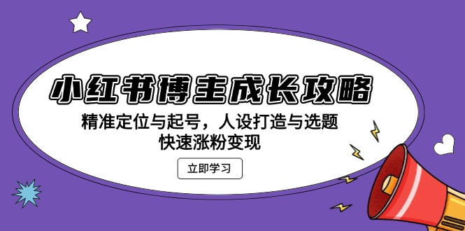 小红书博主成长攻略：精准定位与起号，人设打造与选题，快速涨粉变现-知芽创业社