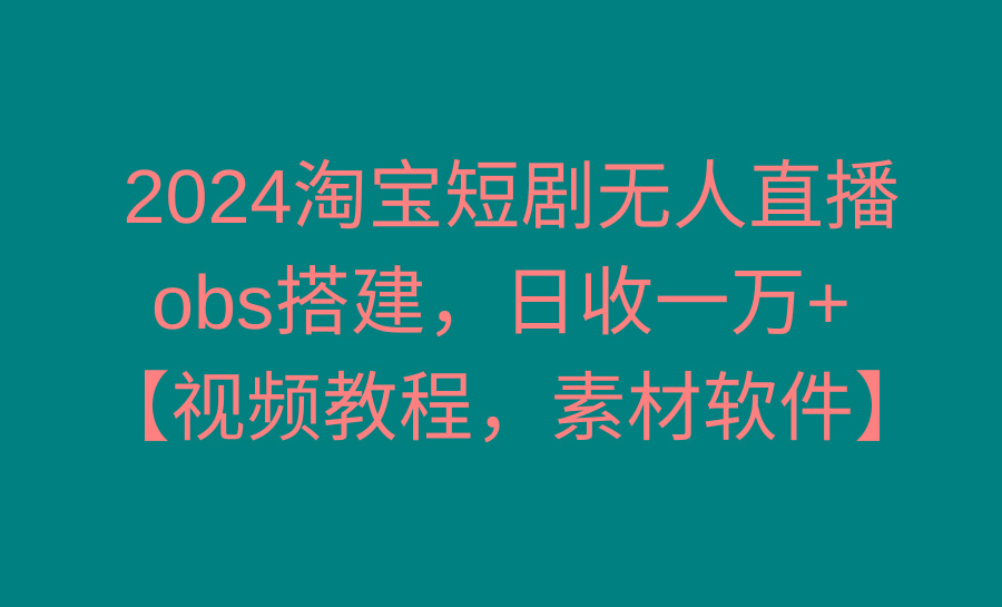 2024淘宝短剧无人直播3.0，obs搭建，日收一万+，【视频教程，附素材软件】-知芽创业社