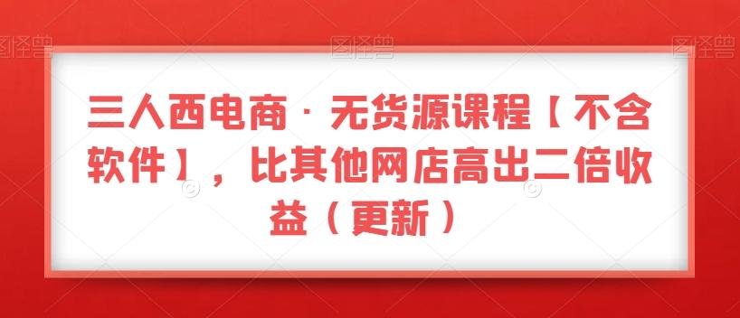 三人西电商·无货源课程【不含软件】，比其他网店高出二倍收益（更新）-知芽创业社