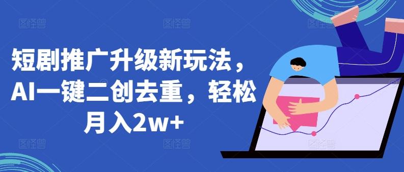 短剧推广升级新玩法，AI一键二创去重，轻松月入2w+【揭秘】-知芽创业社