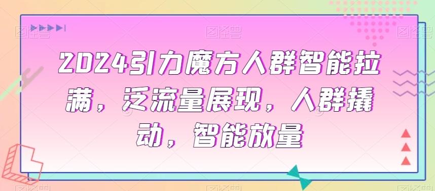 2024引力魔方人群智能拉满，​泛流量展现，人群撬动，智能放量-知芽创业社