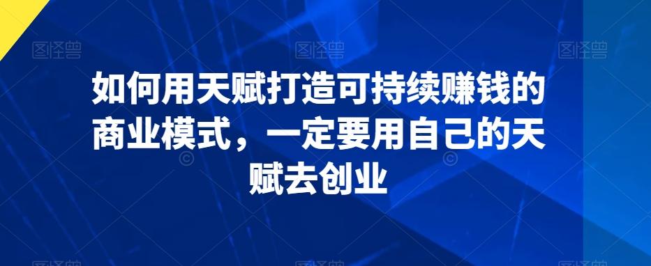 如何用天赋打造可持续赚钱的商业模式，一定要用自己的天赋去创业-知芽创业社