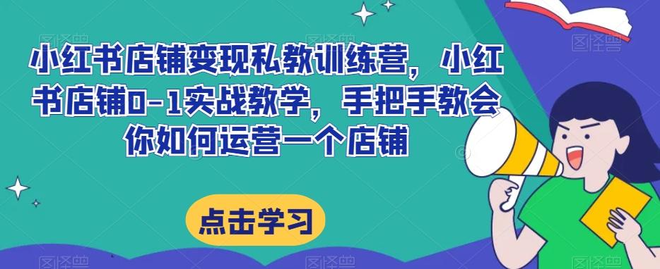 小红书店铺变现私教训练营，小红书店铺0-1实战教学，手把手教会你如何运营一个店铺-知芽创业社