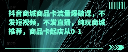抖音商城商品卡流量爆破课，不发短视频，不发直播，纯玩商城推荐，商品卡起店从0-1-知芽创业社