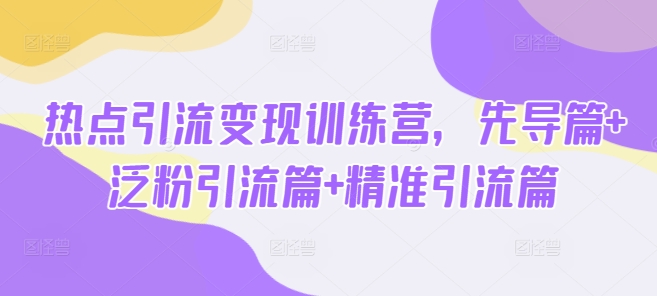 热点引流变现训练营,先导篇+泛粉引流篇+精准引流篇-知芽创业社