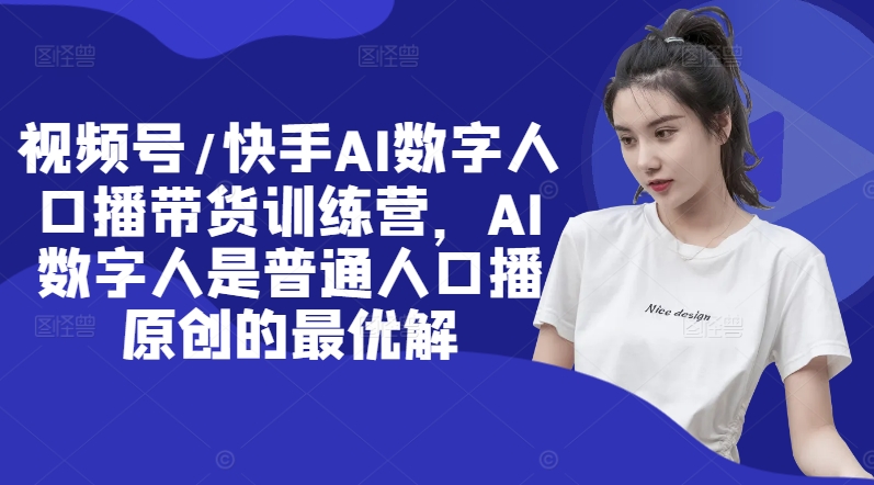视频号/快手AI数字人口播带货训练营，AI数字人是普通人口播原创的最优解-知芽创业社