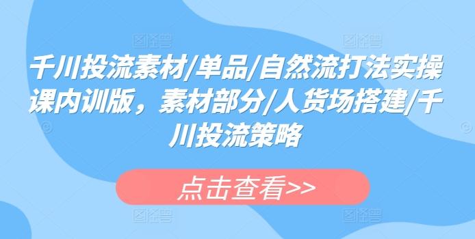 千川投流素材/单品/自然流打法实操课内训版，素材部分/人货场搭建/千川投流策略-知芽创业社