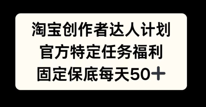 淘宝创作者达人计划，官方特定任务福利，固定保底每天50+【揭秘】-知芽创业社