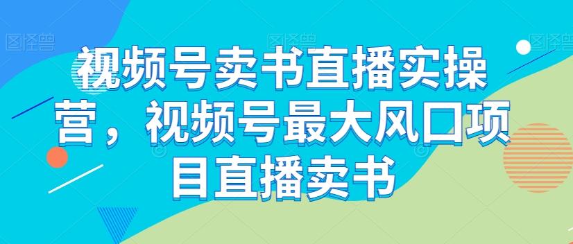 视频号卖书直播实操营，视频号最大风囗项目直播卖书-知芽创业社