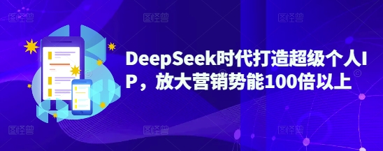 DeepSeek时代打造超级个人IP，放大营销势能100倍以上-知芽创业社