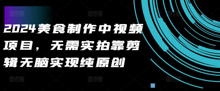 2024美食制作中视频项目，无需实拍靠剪辑无脑实现纯原创-知芽创业社
