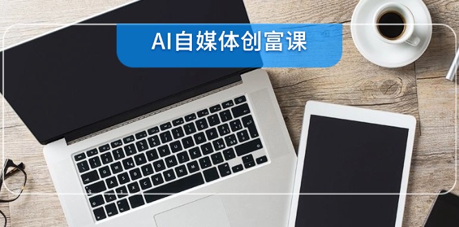 AI自媒体创富课，账号准备到直播带货，零基础22项技能速成-知芽创业社