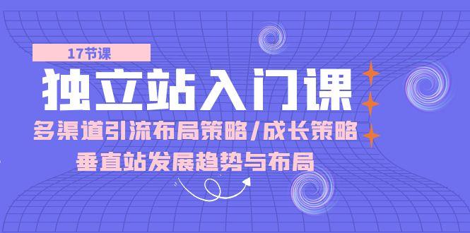 独立站 入门课：多渠道 引流布局策略/成长策略/垂直站发展趋势与布局-知芽创业社