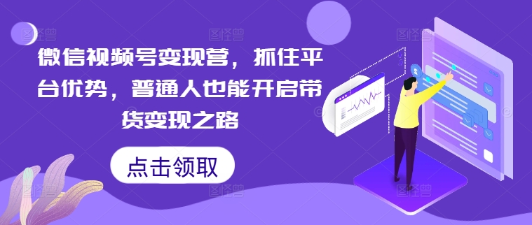 微信视频号变现营,抓住平台优势,普通人也能开启带货变现之路-知芽创业社