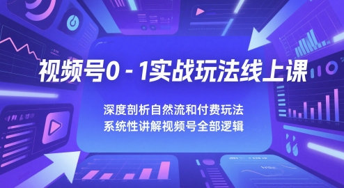视频号0-1实战玩法线上课，深度剖析自然流和付费玩法，统性讲解视频号全部逻辑-知芽创业社