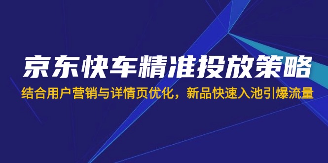 京东快车精准投放策略，结合用户营销与详情页优化，新品快速入池引爆流量-知芽创业社