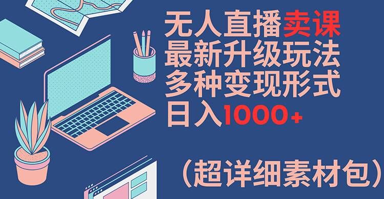 无人直播卖课最新升级玩法，多种变现形式，日入1000+(超详细素材包)【揭秘】-知芽创业社