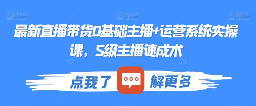 最新直播带货0基础主播+运营系统实操课，S级主播速成术-知芽创业社