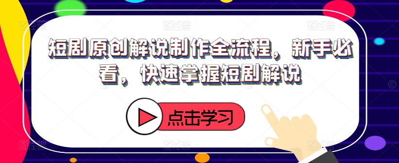 短剧原创解说制作全流程，新手必看，快速掌握短剧解说-知芽创业社
