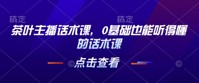 茶叶主播话术课，0基础也能听得懂的话术课-知芽创业社