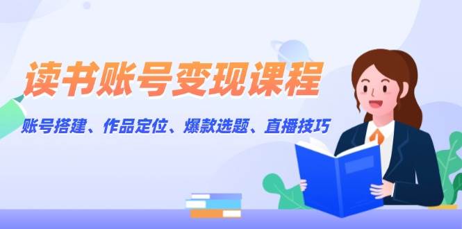 读书账号变现课程：账号搭建、作品定位、爆款选题、直播技巧-知芽创业社
