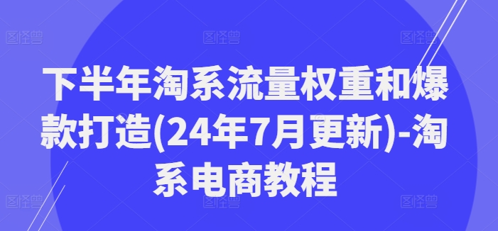 下半年淘系流量权重和爆款打造(24年7月更新)-淘系电商教程-知芽创业社