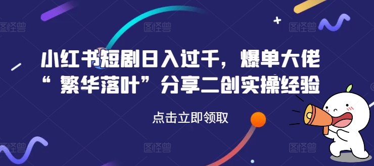 小红书短剧日入过千，爆单大佬“繁华落叶”分享二创实操经验-知芽创业社