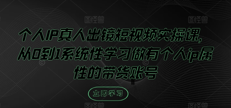 个人IP真人出镜短视频实操课，从0到1系统性学习做有个人ip属性的带货账号-知芽创业社