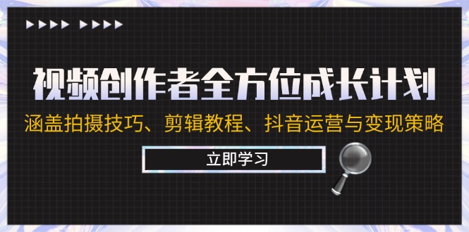视频创作者全方位成长计划：涵盖拍摄技巧、剪辑教程、抖音运营与变现策略-知芽创业社