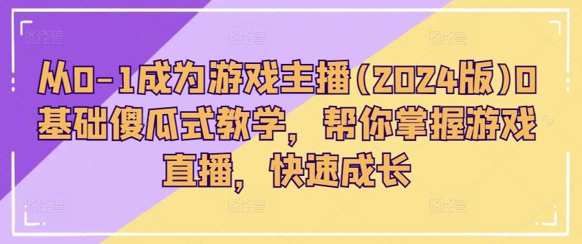 从0-1成为游戏主播(2024版)0基础傻瓜式教学，帮你掌握游戏直播，快速成长-知芽创业社