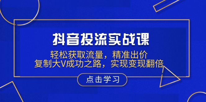 抖音投流实战课，轻松获取流量，精准出价，复制大V成功之路，实现变现翻倍-知芽创业社