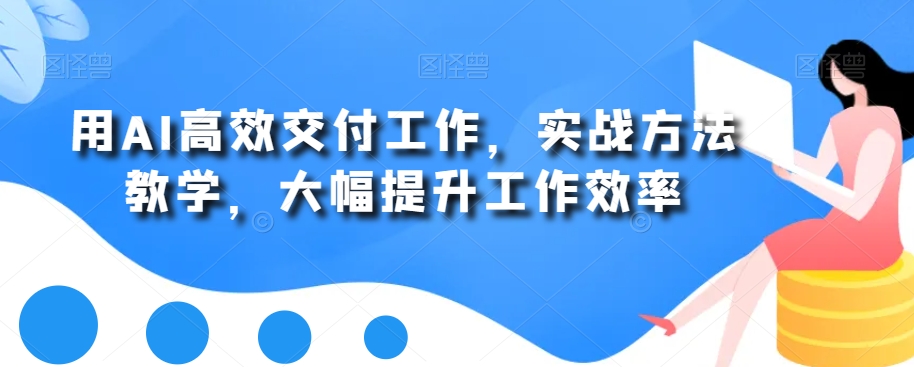 用AI高效交付工作，实战方法教学，大幅提升工作效率-知芽创业社