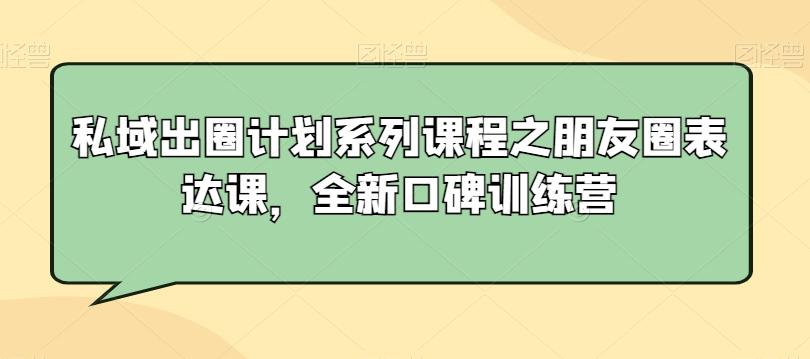 私域出圈计划系列课程之朋友圈表达课，全新口碑训练营-知芽创业社