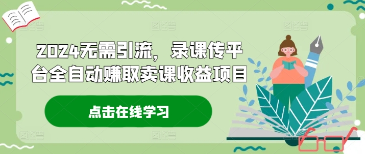 2024无需引流，录课传平台全自动赚取卖课收益项目-知芽创业社