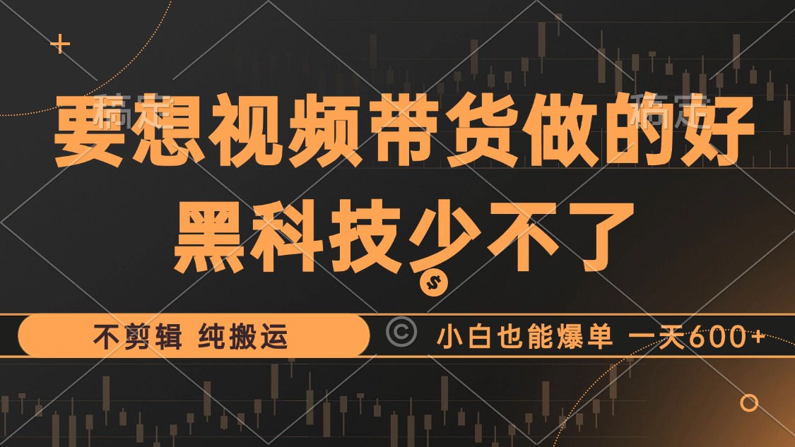 抖音视频带货最暴力玩法，利用黑科技 不剪辑 纯搬运，小白也能爆单，单…-知芽创业社